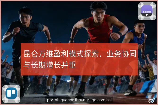 昆仑万维盈利模式探索，业务协同与长期增长并重