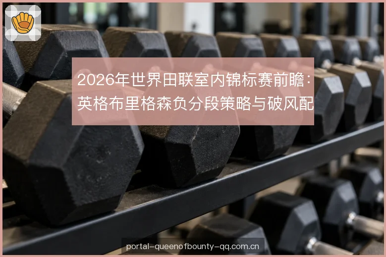 2026年世界田联室内锦标赛前瞻：英格布里格森负分段策略与破风配合解析