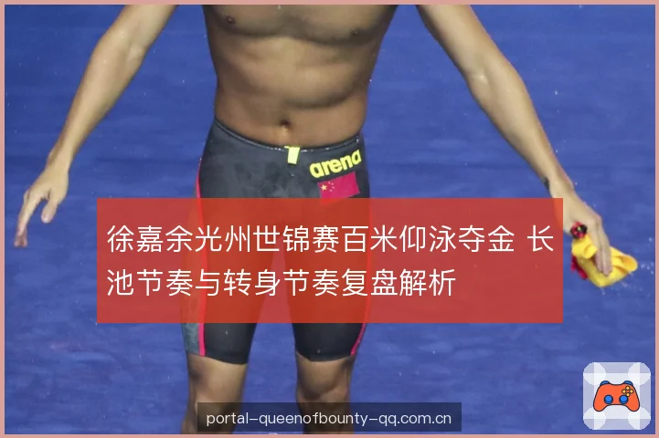 徐嘉余光州世锦赛百米仰泳夺金 长池节奏与转身节奏复盘解析 徐嘉余光州世锦赛百米仰泳夺金 长池节奏与转身节奏复盘解析